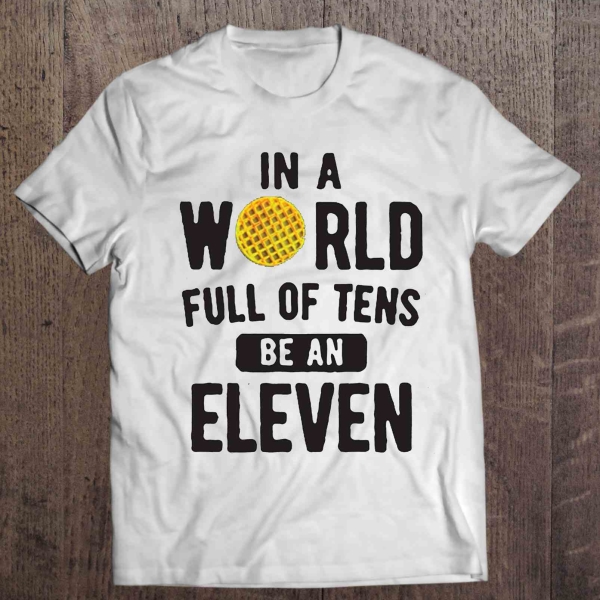 In A World Full of Tens Be An Eleven Shirt